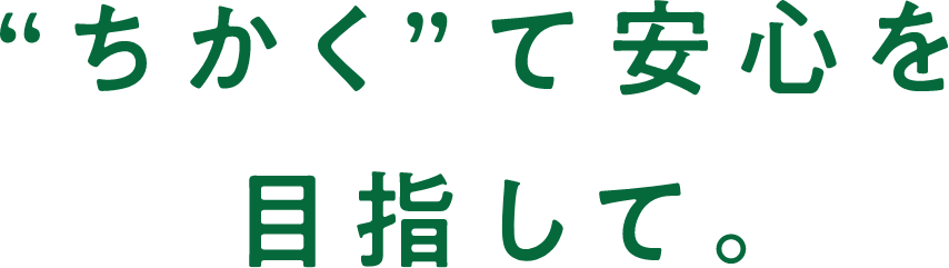 “ちかく”て安心を目指して。