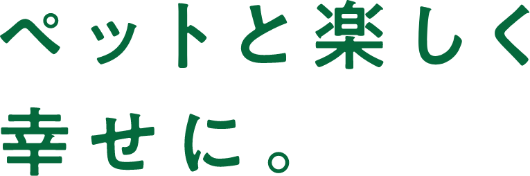 ペットと楽しく幸せに。