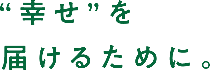 “幸せ”を届けるために。